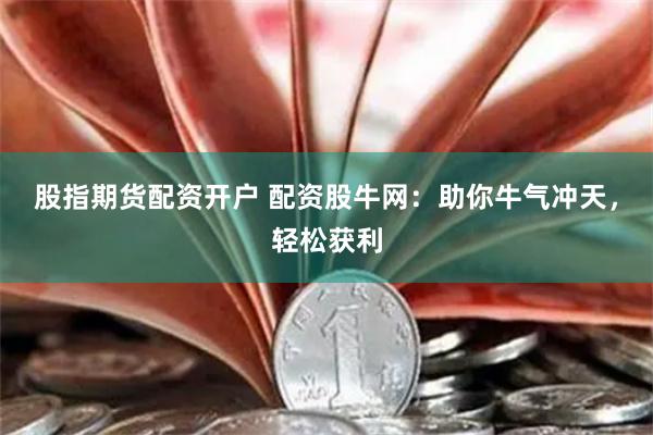 股指期货配资开户 配资股牛网：助你牛气冲天，轻松获利