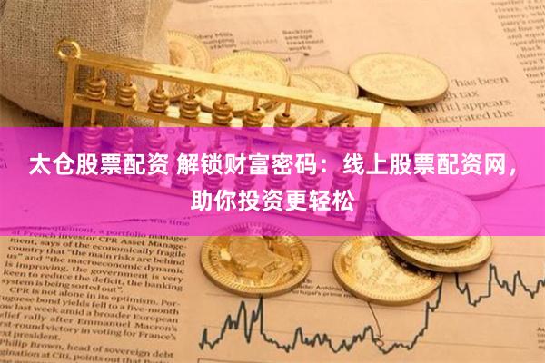 太仓股票配资 解锁财富密码：线上股票配资网，助你投资更轻松