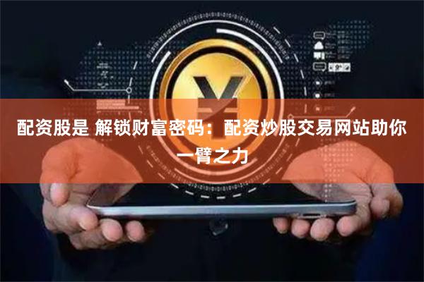 配资股是 解锁财富密码：配资炒股交易网站助你一臂之力