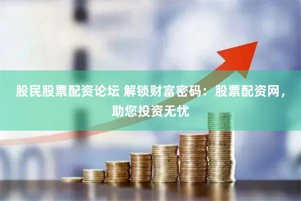 股民股票配资论坛 解锁财富密码：股票配资网，助您投资无忧