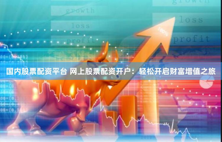 国内股票配资平台 网上股票配资开户：轻松开启财富增值之旅