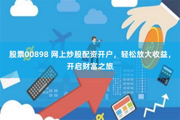 股票00898 网上炒股配资开户，轻松放大收益，开启财富之旅