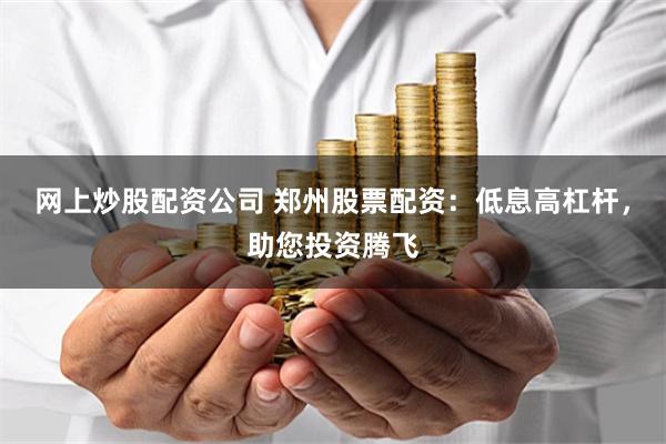 网上炒股配资公司 郑州股票配资：低息高杠杆，助您投资腾飞