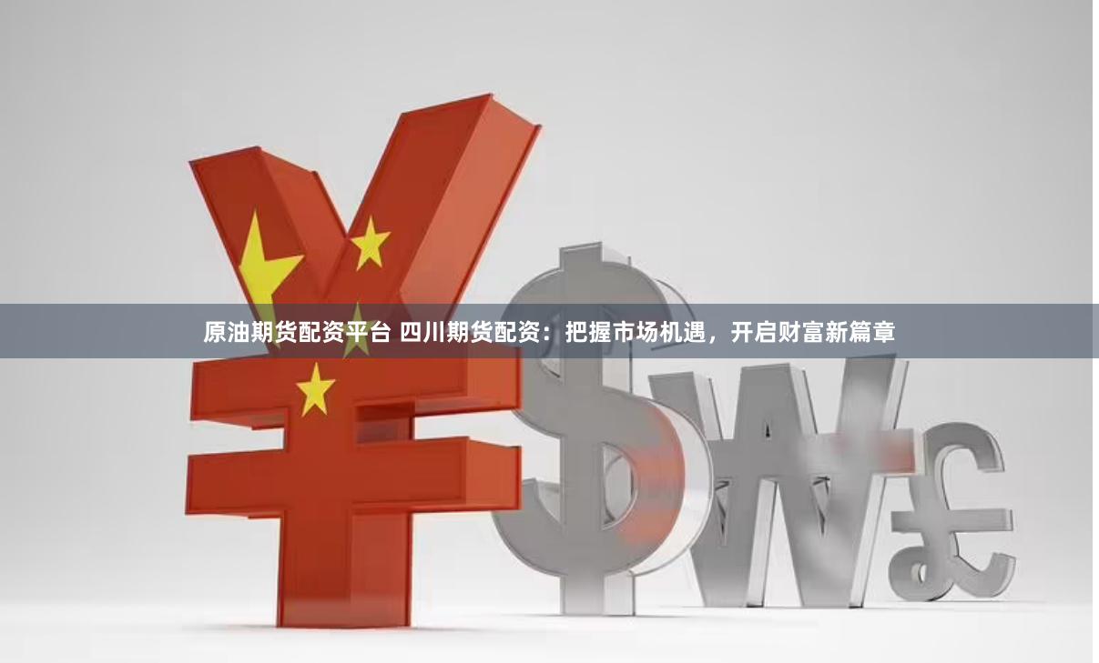 原油期货配资平台 四川期货配资：把握市场机遇，开启财富新篇章