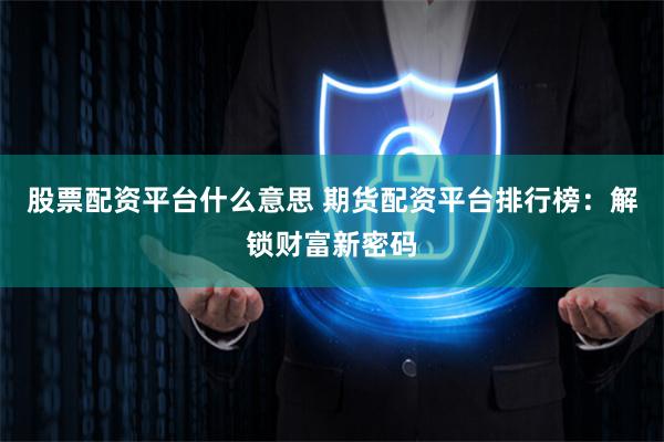 股票配资平台什么意思 期货配资平台排行榜：解锁财富新密码