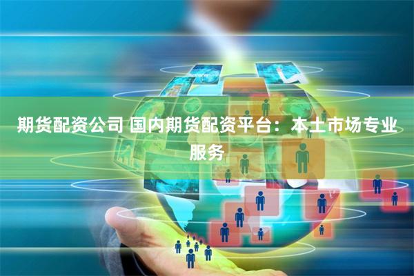 期货配资公司 国内期货配资平台：本土市场专业服务