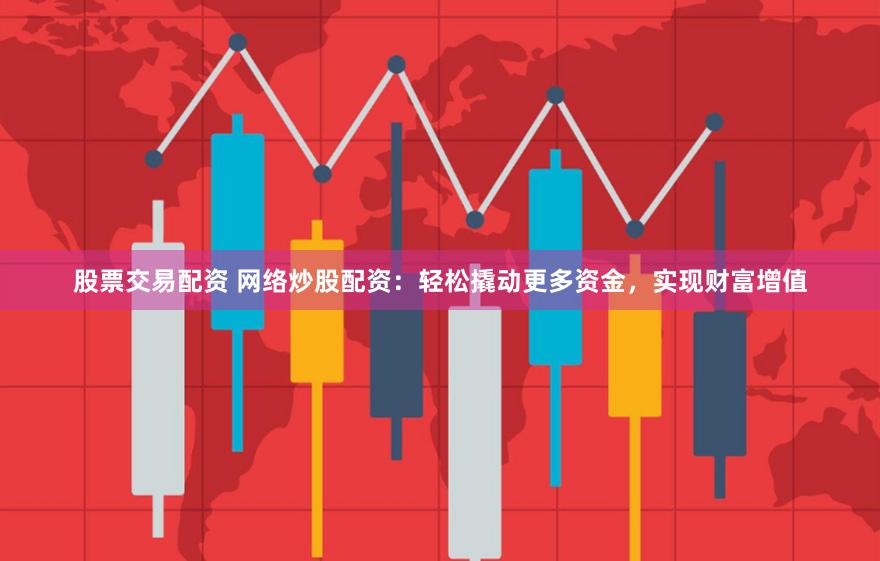 股票交易配资 网络炒股配资：轻松撬动更多资金，实现财富增值
