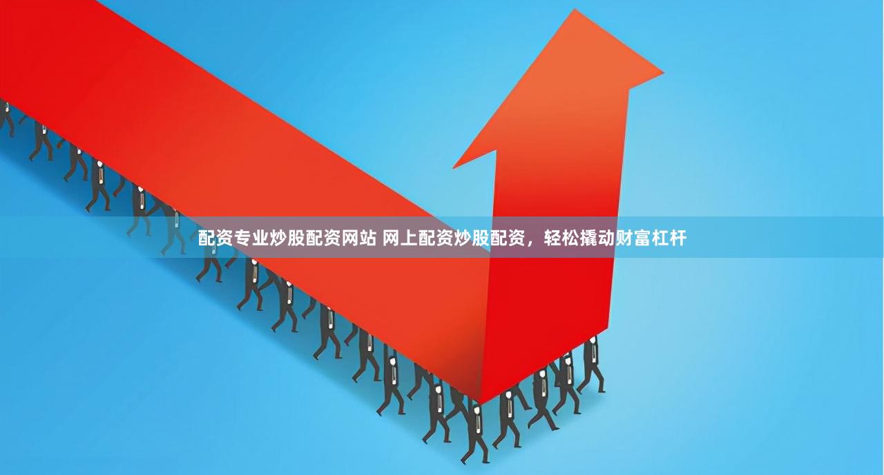 配资专业炒股配资网站 网上配资炒股配资，轻松撬动财富杠杆
