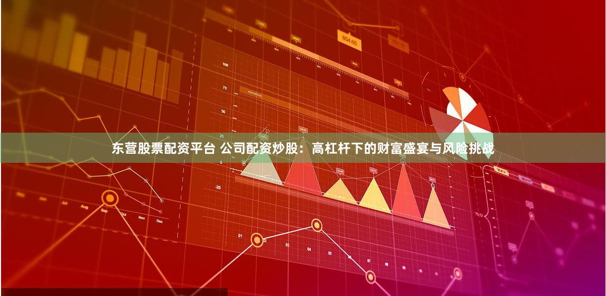 东营股票配资平台 公司配资炒股：高杠杆下的财富盛宴与风险挑战