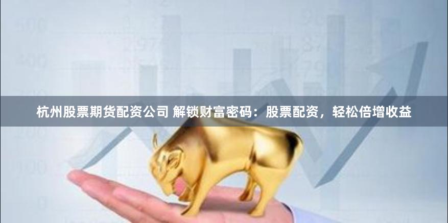 杭州股票期货配资公司 解锁财富密码：股票配资，轻松倍增收益