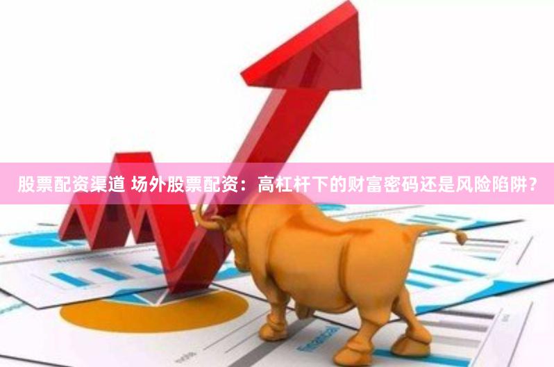 股票配资渠道 场外股票配资：高杠杆下的财富密码还是风险陷阱？