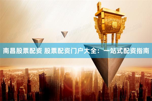 南昌股票配资 股票配资门户大全：一站式配资指南