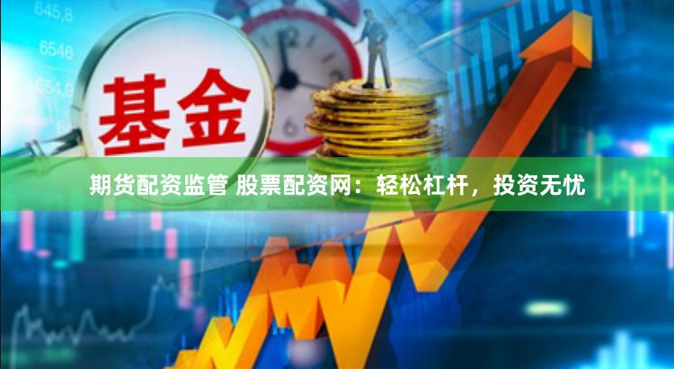 期货配资监管 股票配资网：轻松杠杆，投资无忧