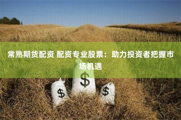 常熟期货配资 配资专业股票：助力投资者把握市场机遇