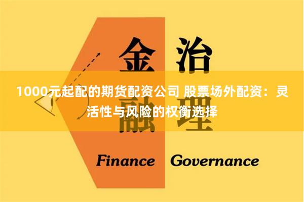 1000元起配的期货配资公司 股票场外配资：灵活性与风险的权衡选择