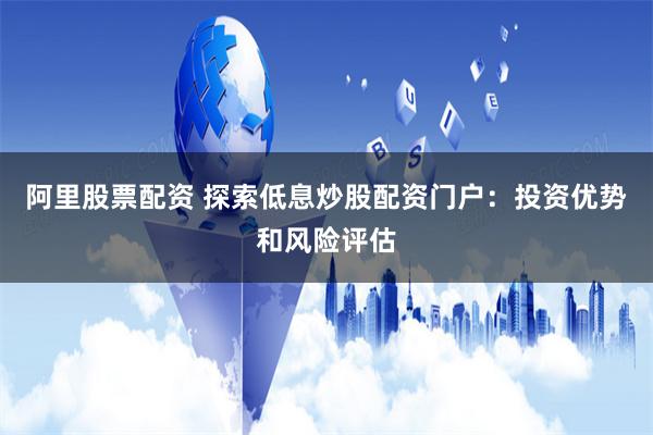 阿里股票配资 探索低息炒股配资门户：投资优势和风险评估