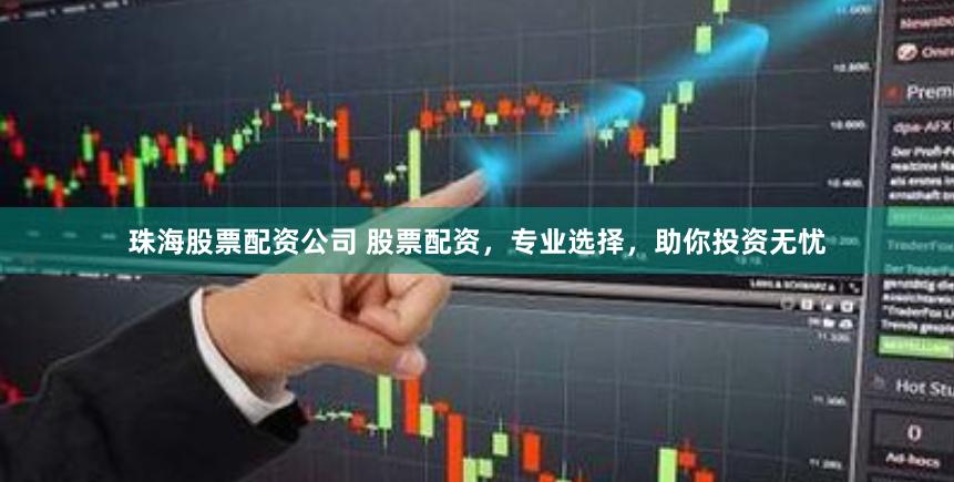 珠海股票配资公司 股票配资，专业选择，助你投资无忧