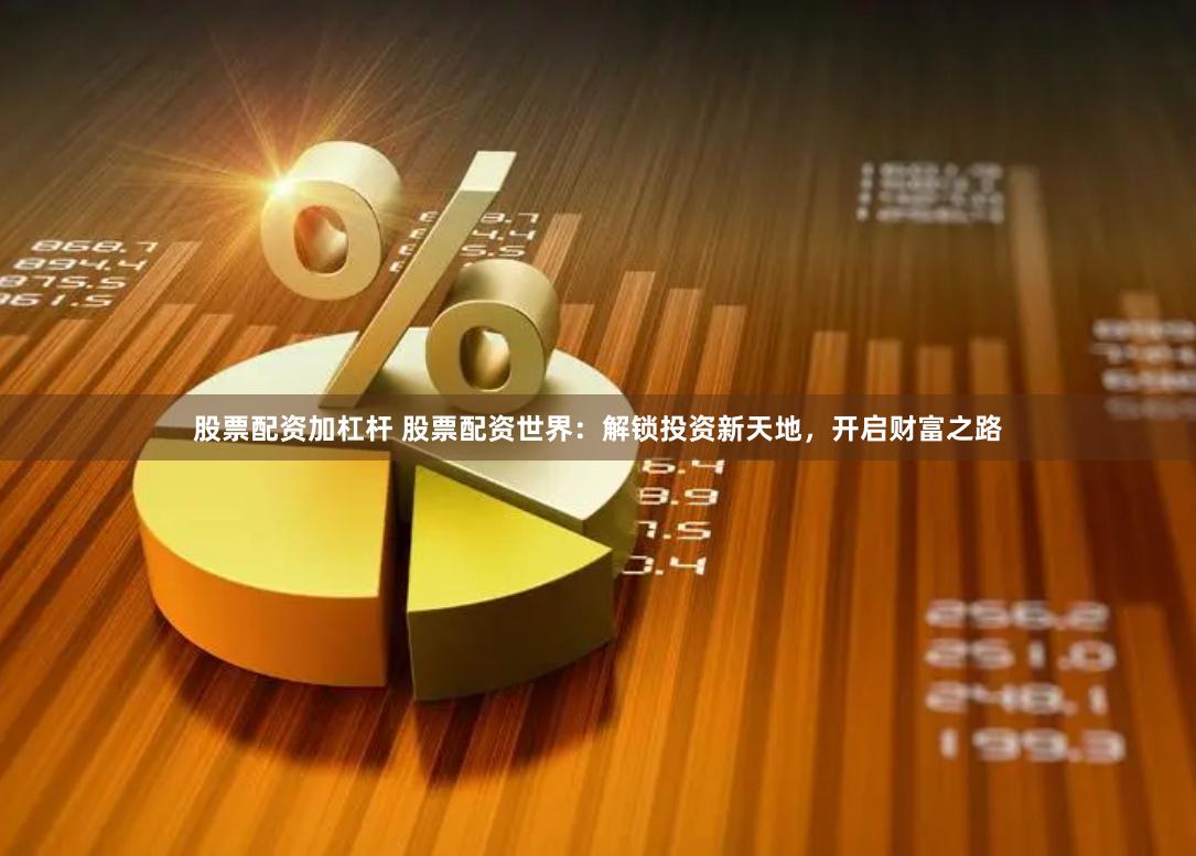股票配资加杠杆 股票配资世界：解锁投资新天地，开启财富之路