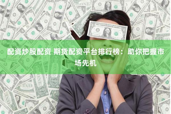 配资炒股配资 期货配资平台排行榜：助你把握市场先机