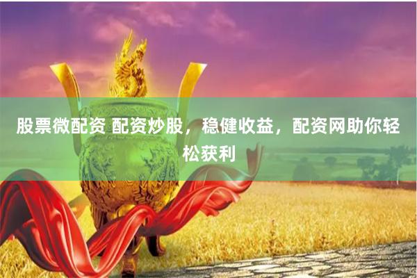 股票微配资 配资炒股，稳健收益，配资网助你轻松获利