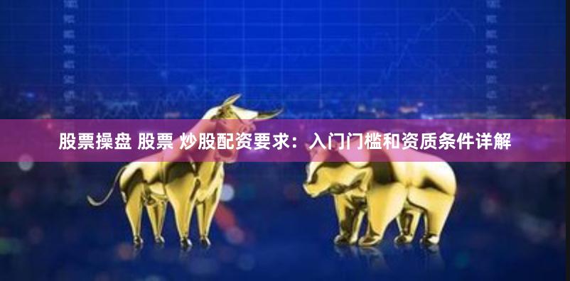 股票操盘 股票 炒股配资要求：入门门槛和资质条件详解