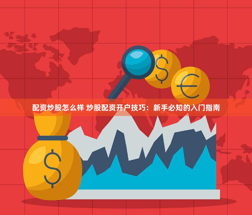 配资炒股怎么样 炒股配资开户技巧：新手必知的入门指南