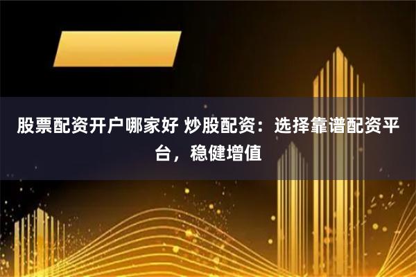 股票配资开户哪家好 炒股配资：选择靠谱配资平台，稳健增值