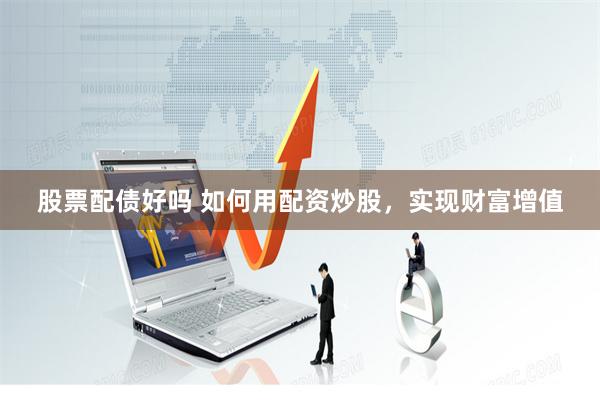 股票配债好吗 如何用配资炒股，实现财富增值