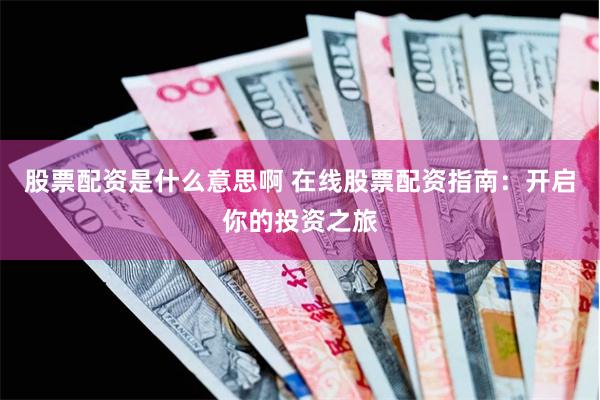 股票配资是什么意思啊 在线股票配资指南：开启你的投资之旅