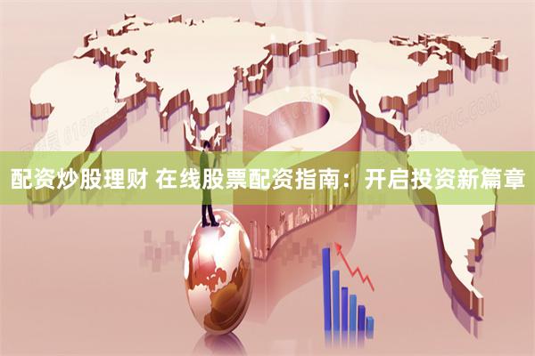 配资炒股理财 在线股票配资指南：开启投资新篇章