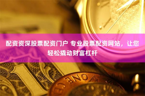 配资资深股票配资门户 专业股票配资网站，让您轻松撬动财富杠杆