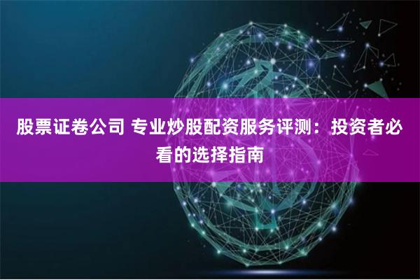 股票证卷公司 专业炒股配资服务评测：投资者必看的选择指南