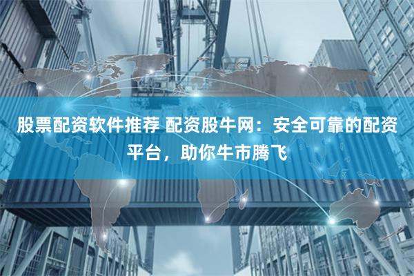 股票配资软件推荐 配资股牛网：安全可靠的配资平台，助你牛市腾飞