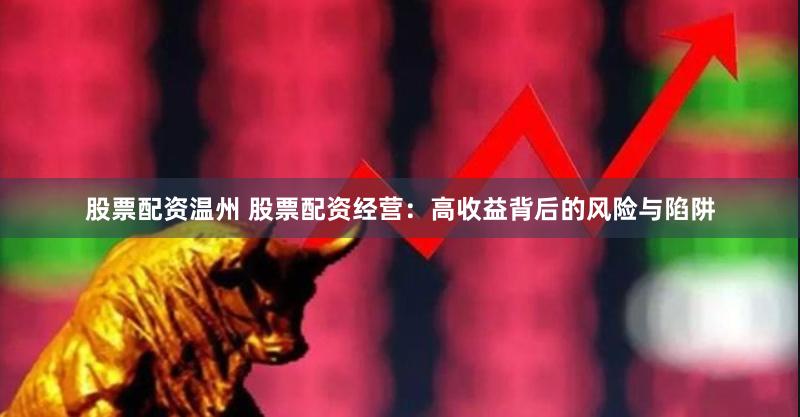 股票配资温州 股票配资经营：高收益背后的风险与陷阱