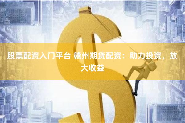 股票配资入门平台 赣州期货配资：助力投资，放大收益