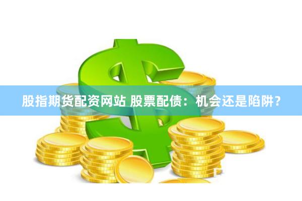 股指期货配资网站 股票配债：机会还是陷阱？