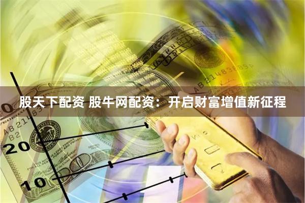 股天下配资 股牛网配资：开启财富增值新征程
