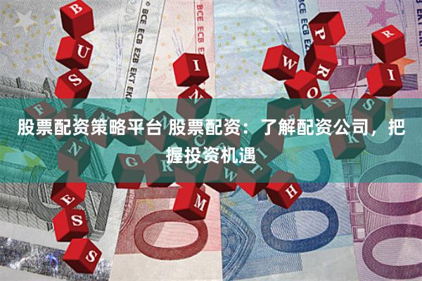 股票配资策略平台 股票配资：了解配资公司，把握投资机遇