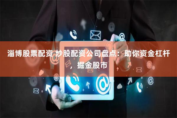 淄博股票配资 炒股配资公司盘点：助你资金杠杆，掘金股市