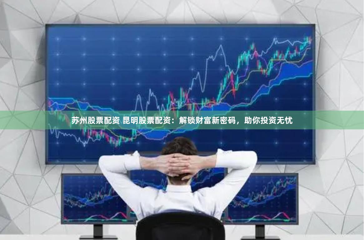 苏州股票配资 昆明股票配资：解锁财富新密码，助你投资无忧