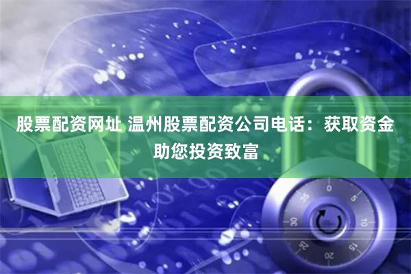 股票配资网址 温州股票配资公司电话：获取资金助您投资致富