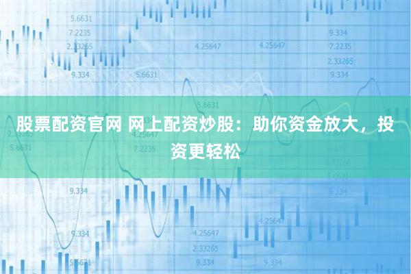 股票配资官网 网上配资炒股：助你资金放大，投资更轻松