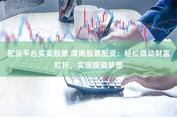 配资平台买卖股票 渭南股票配资：轻松撬动财富杠杆，实现投资梦想