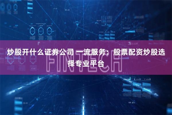 炒股开什么证券公司 一流服务：股票配资炒股选择专业平台