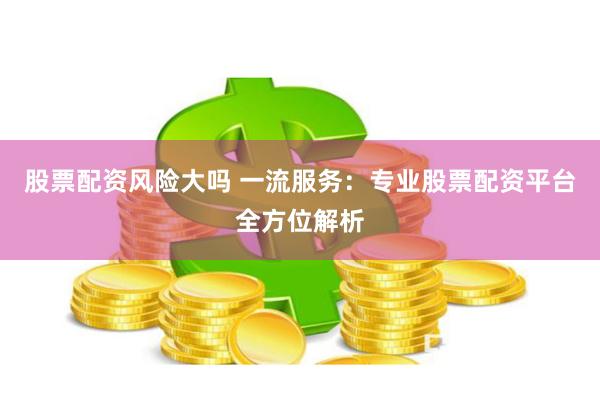 股票配资风险大吗 一流服务：专业股票配资平台全方位解析