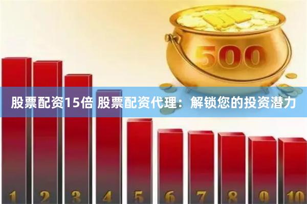 股票配资15倍 股票配资代理：解锁您的投资潜力