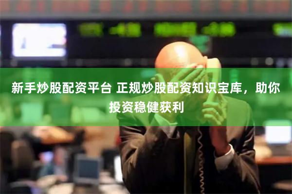 新手炒股配资平台 正规炒股配资知识宝库，助你投资稳健获利