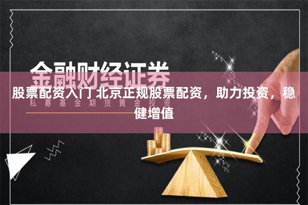 股票配资入门 北京正规股票配资，助力投资，稳健增值