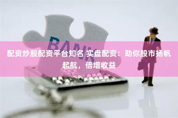 配资炒股配资平台知名 实盘配资：助你股市扬帆起航，倍增收益