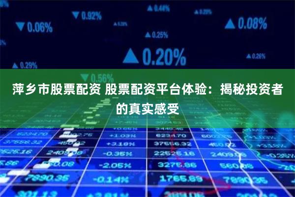 萍乡市股票配资 股票配资平台体验：揭秘投资者的真实感受